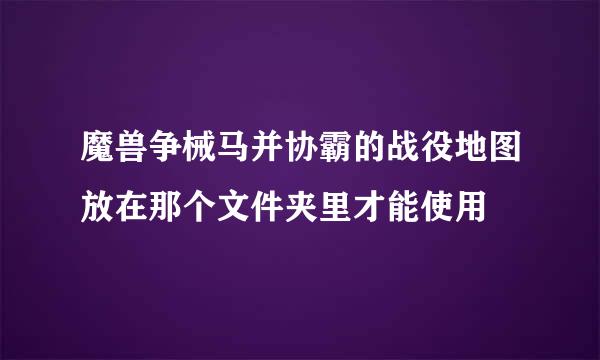 魔兽争械马并协霸的战役地图放在那个文件夹里才能使用