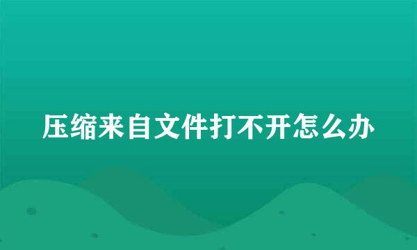 压缩来自文件打不开怎么办