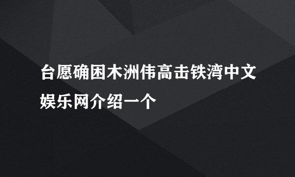 台愿确困木洲伟高击铁湾中文娱乐网介绍一个