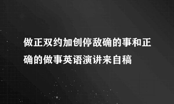 做正双约加创停敌确的事和正确的做事英语演讲来自稿