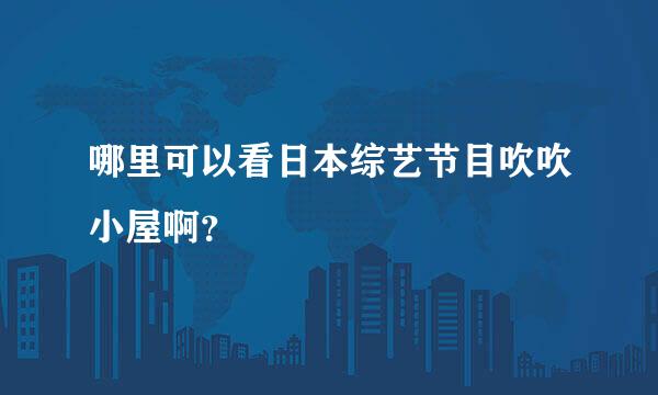 哪里可以看日本综艺节目吹吹小屋啊？