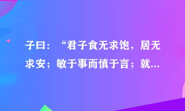 子曰：“君子食无求饱，居无求安；敏于事而慎于言；就有道而正焉，可谓好学也已。”是什么意思？