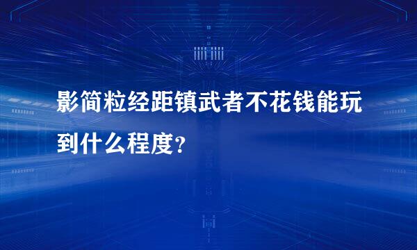 影简粒经距镇武者不花钱能玩到什么程度？