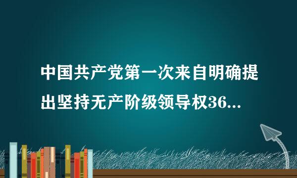 中国共产党第一次来自明确提出坚持无产阶级领导权360问答的思想是在: