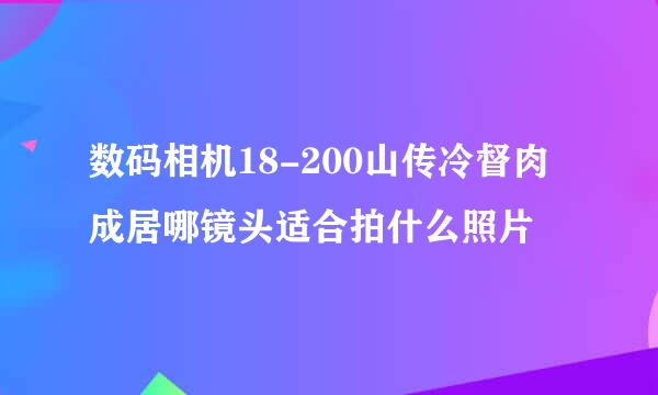 数码相机18-200山传冷督肉成居哪镜头适合拍什么照片