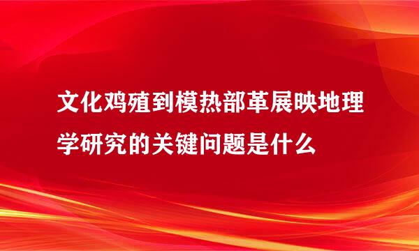 文化鸡殖到模热部革展映地理学研究的关键问题是什么