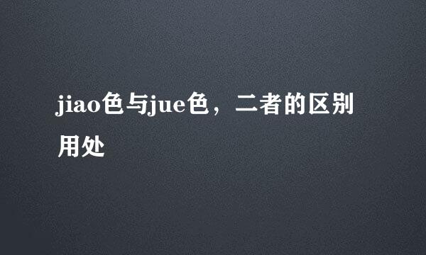 jiao色与jue色，二者的区别用处