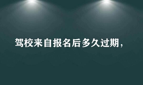 驾校来自报名后多久过期，