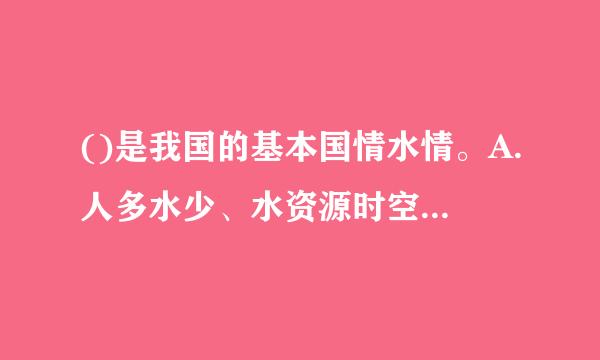 ()是我国的基本国情水情。A.人多水少、水资源时空分布不均B.水资源供需矛盾突出C.农田水利建设滞后D.水利设施薄弱