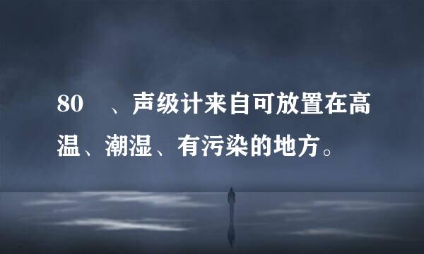 80 、声级计来自可放置在高温、潮湿、有污染的地方。