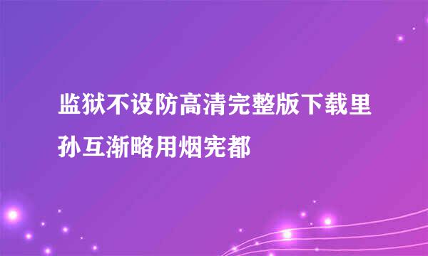 监狱不设防高清完整版下载里孙互渐略用烟宪都