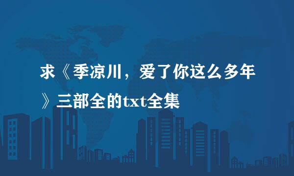 求《季凉川，爱了你这么多年》三部全的txt全集