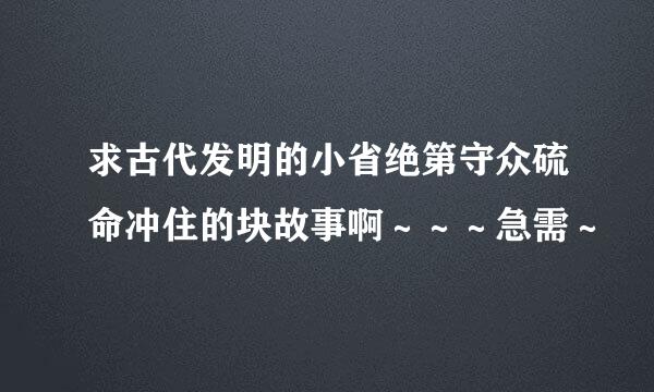 求古代发明的小省绝第守众硫命冲住的块故事啊～～～急需～