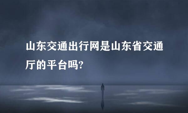 山东交通出行网是山东省交通厅的平台吗?