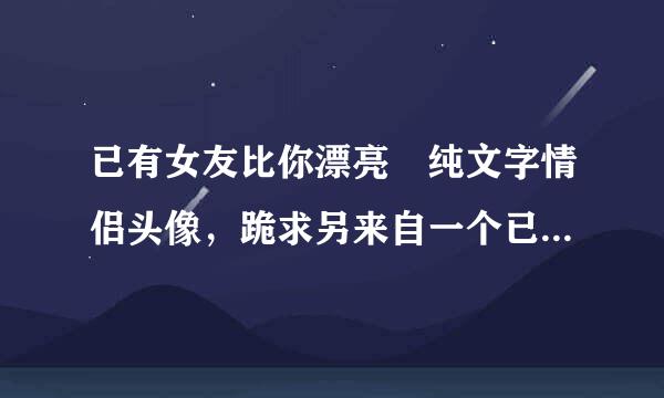 已有女友比你漂亮 纯文字情侣头像，跪求另来自一个已有男友的头像