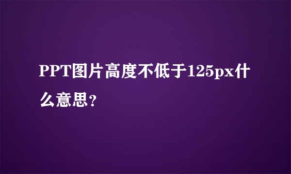 PPT图片高度不低于125px什么意思？