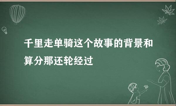 千里走单骑这个故事的背景和算分那还轮经过