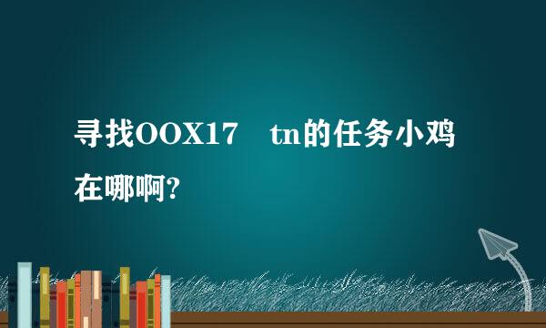 寻找OOX17 tn的任务小鸡在哪啊?