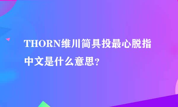 THORN维川简具投最心脱指中文是什么意思？