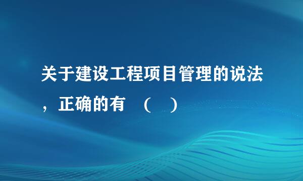 关于建设工程项目管理的说法，正确的有 ( )