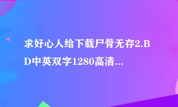 求好心人给下载尸骨无存2.BD中英双字1280高清种子的网址