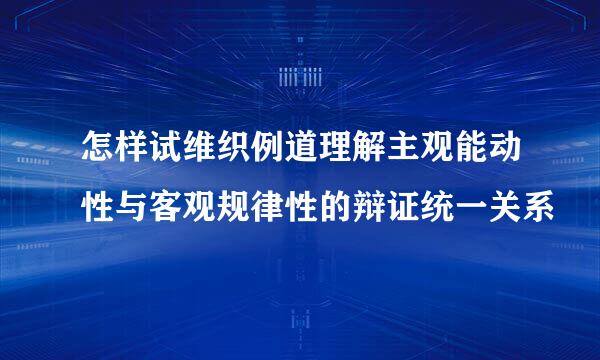 怎样试维织例道理解主观能动性与客观规律性的辩证统一关系