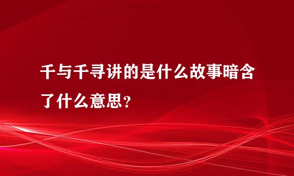 千与千寻讲的是什么故事暗含了什么意思？