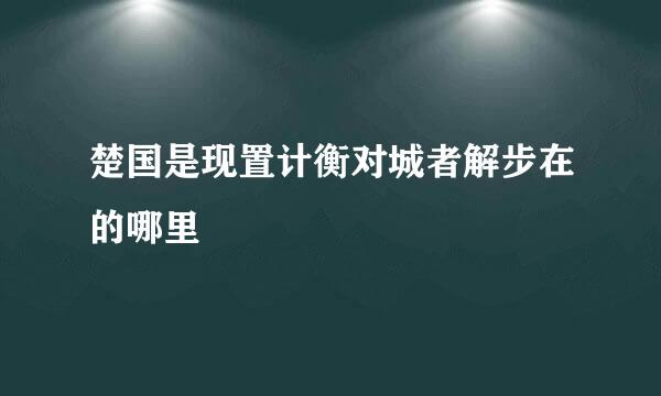 楚国是现置计衡对城者解步在的哪里