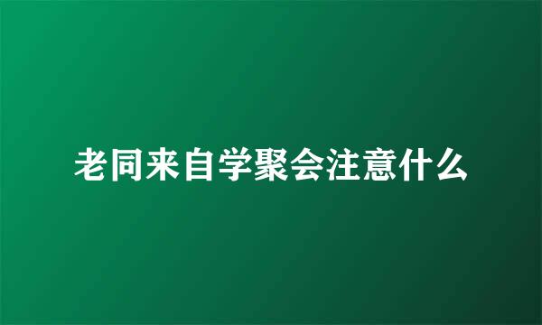 老同来自学聚会注意什么