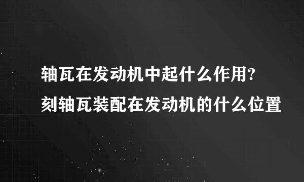 轴瓦在发动机中起什么作用?刻轴瓦装配在发动机的什么位置