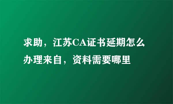 求助，江苏CA证书延期怎么办理来自，资料需要哪里