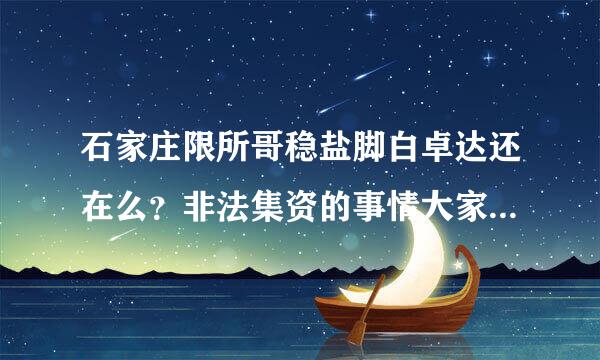 石家庄限所哥稳盐脚白卓达还在么？非法集资的事情大家都不知道？