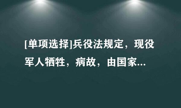 [单项选择]兵役法规定，现役军人牺牲，病故，由国家发给其家属一次抚恤金。其家属无劳动能力或者无固定收入不能维加丝树持生活的...