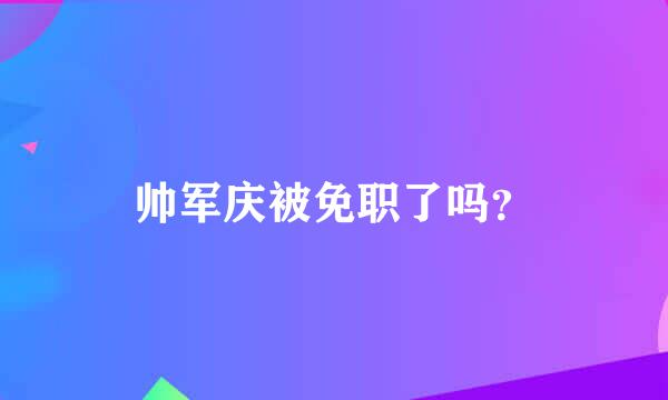 帅军庆被免职了吗？