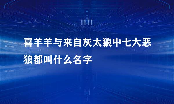 喜羊羊与来自灰太狼中七大恶狼都叫什么名字