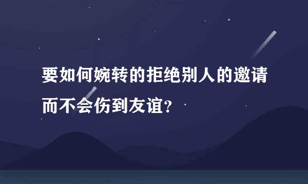 要如何婉转的拒绝别人的邀请而不会伤到友谊？