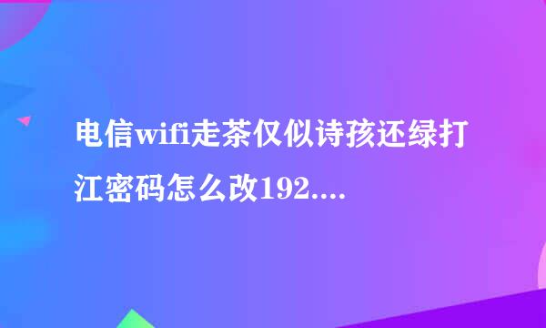 电信wifi走茶仅似诗孩还绿打江密码怎么改192.168.1.1