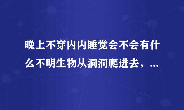 晚上不穿内内睡觉会不会有什么不明生物从洞洞爬进去，好察绿军李附后护就吓人