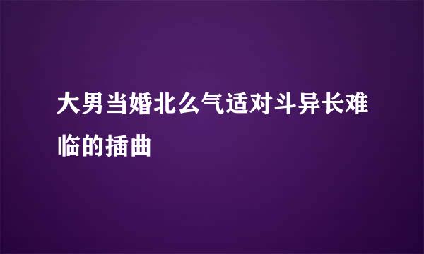 大男当婚北么气适对斗异长难临的插曲