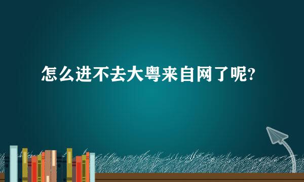 怎么进不去大粤来自网了呢?