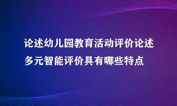 论述幼儿园教育活动评价论述多元智能评价具有哪些特点