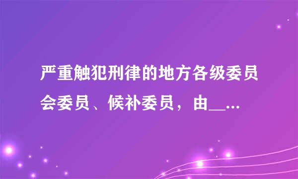 严重触犯刑律的地方各级委员会委员、候补委员，由______委员会常务委员会决定开除其党籍。A.上级B.同级C.中央D.省...