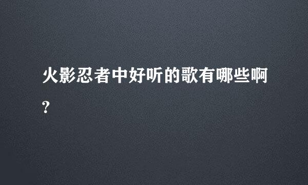 火影忍者中好听的歌有哪些啊？