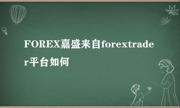 FOREX嘉盛来自forextrader平台如何