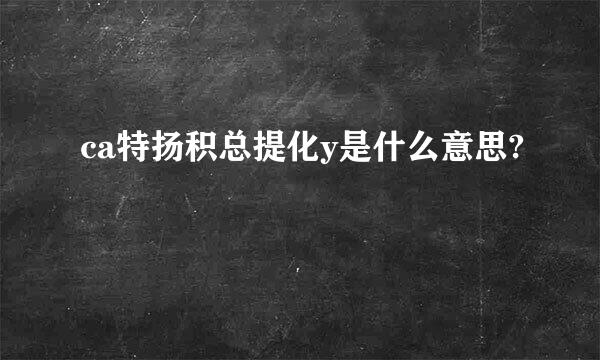 ca特扬积总提化y是什么意思?