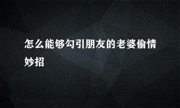 怎么能够勾引朋友的老婆偷情妙招