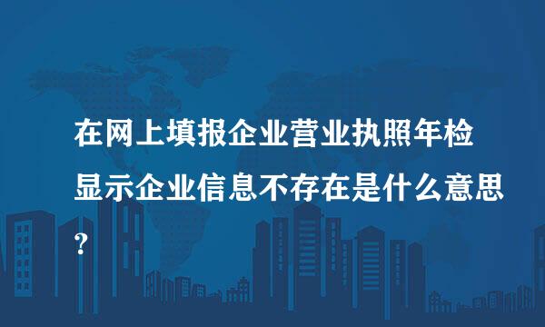 在网上填报企业营业执照年检显示企业信息不存在是什么意思？