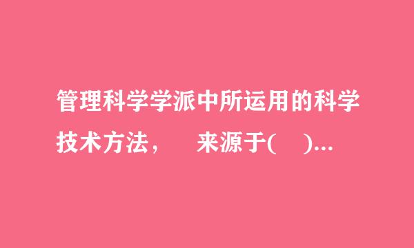 管理科学学派中所运用的科学技术方法， 来源于( )。 （3分）