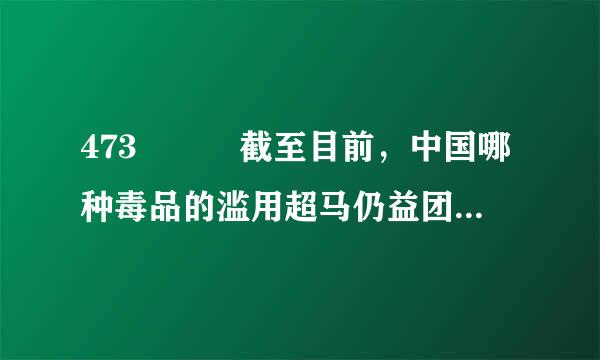 473   截至目前，中国哪种毒品的滥用超马仍益团降土需伟人数最多？