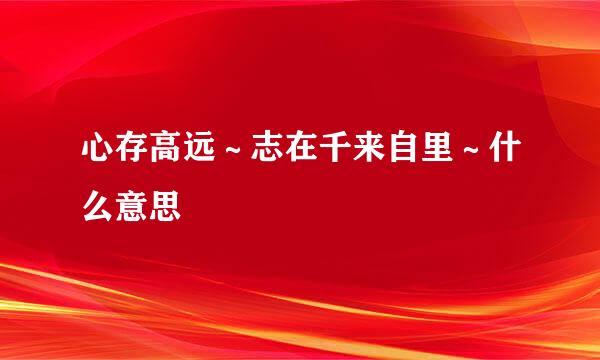 心存高远～志在千来自里～什么意思